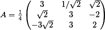 A=\frac{1}{4}\begin{pmatrix} 3 &1/ \sqrt{2} & \sqrt{2} \\ \sqrt{2} & 3 &-2 \\ -3 \sqrt{2} &3 &2\\ \end{pmatrix}